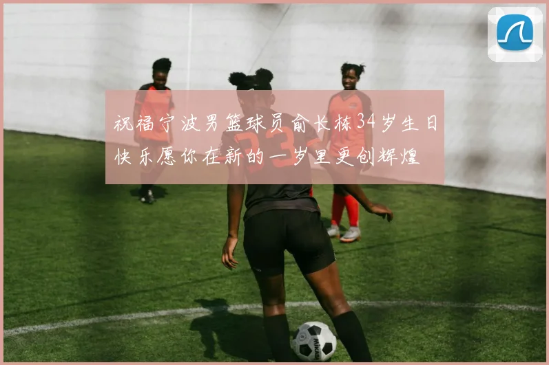 祝福宁波男篮球员俞长栋34岁生日快乐愿你在新的一岁里更创辉煌