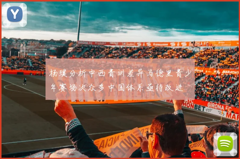 杨璞分析中西青训差异马德里青少年赛场次众多中国体系亟待改进