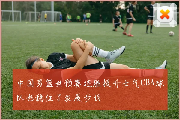 中国男篮世预赛连胜提升士气CBA球队也稳住了发展步伐