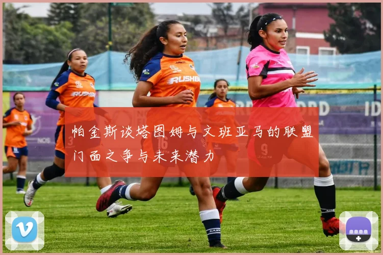 帕金斯谈塔图姆与文班亚马的联盟门面之争与未来潜力