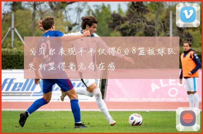 戈贝尔表现平平仅得6分8篮板球队失利显得毫无存在感