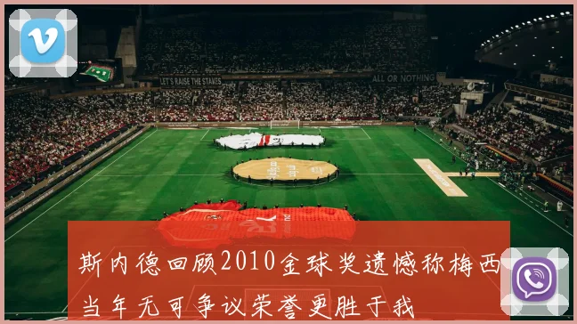 斯内德回顾2010金球奖遗憾称梅西当年无可争议荣誉更胜于我