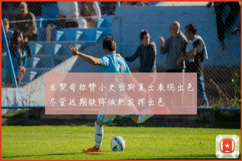 东契奇称赞小史密斯复出表现出色尽管近期缺阵依然发挥出色