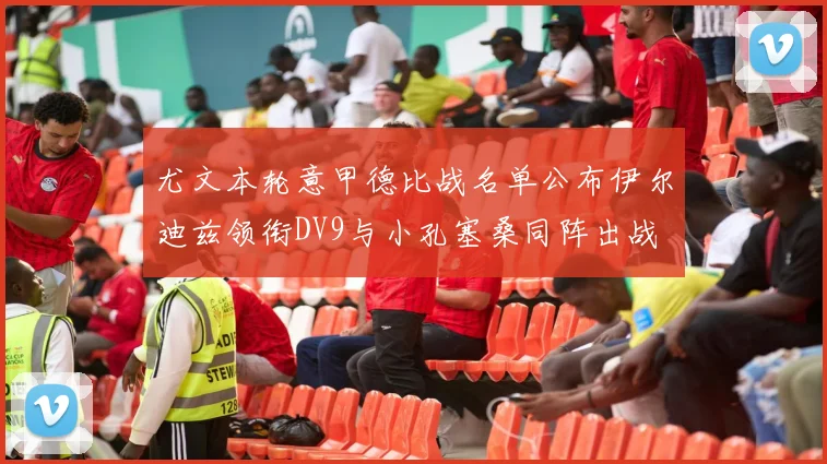 尤文本轮意甲德比战名单公布伊尔迪兹领衔DV9与小孔塞桑同阵出战