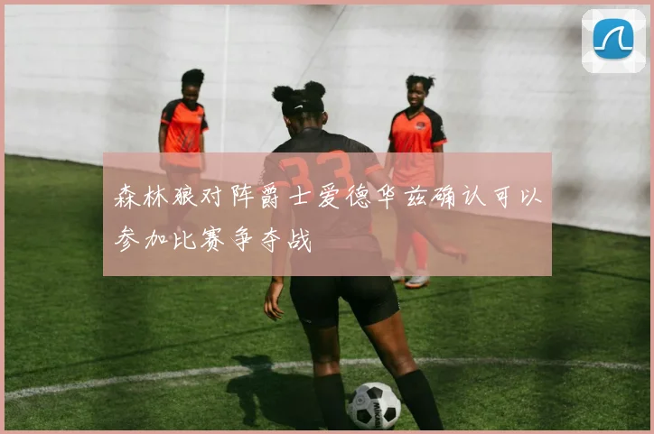 森林狼对阵爵士爱德华兹确认可以参加比赛争夺战