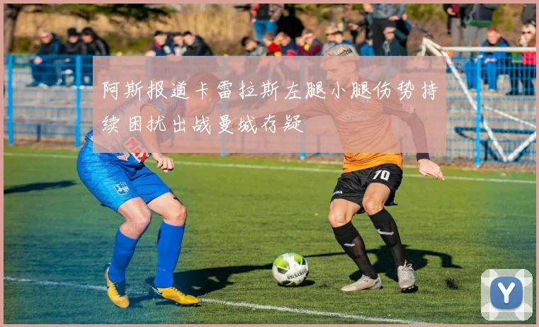 阿斯报道卡雷拉斯左腿小腿伤势持续困扰出战曼城存疑