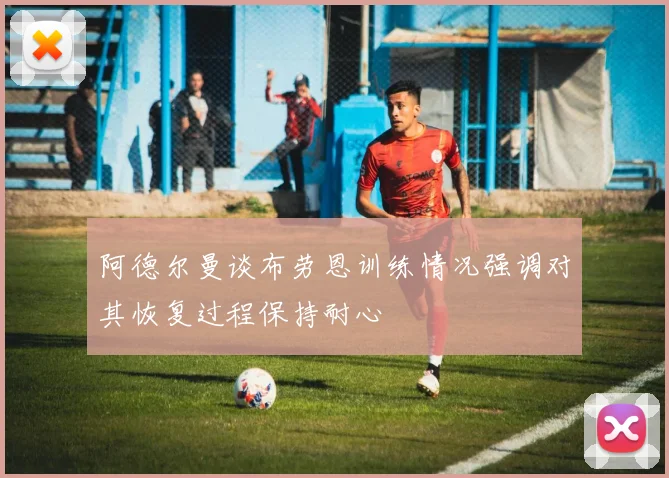 阿德尔曼谈布劳恩训练情况强调对其恢复过程保持耐心