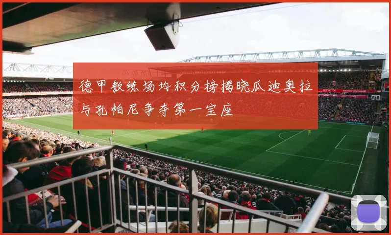 德甲教练场均积分榜揭晓瓜迪奥拉与孔帕尼争夺第一宝座