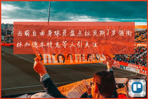 当前自由身球员盘点拉莫斯J罗领衔林加德本特克等人引关注