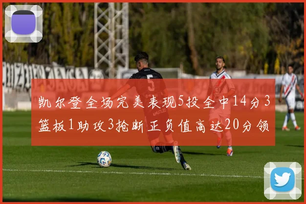 凯尔登全场完美表现5投全中14分3篮板1助攻3抢断正负值高达20分领衔全场