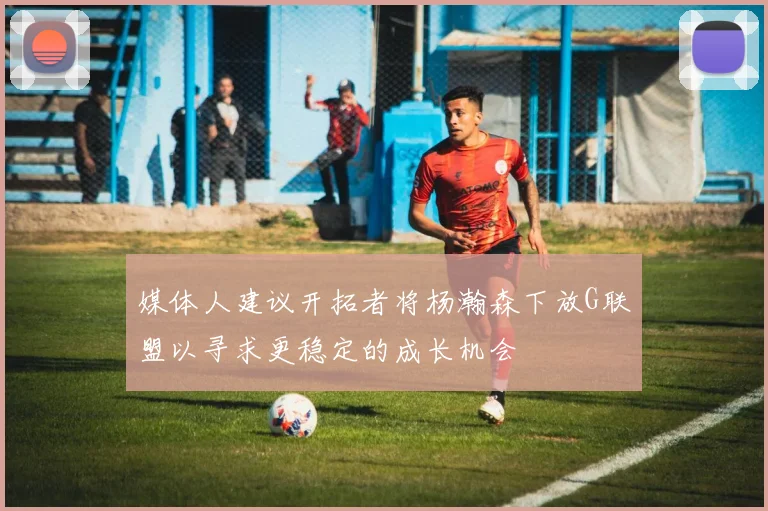 媒体人建议开拓者将杨瀚森下放G联盟以寻求更稳定的成长机会