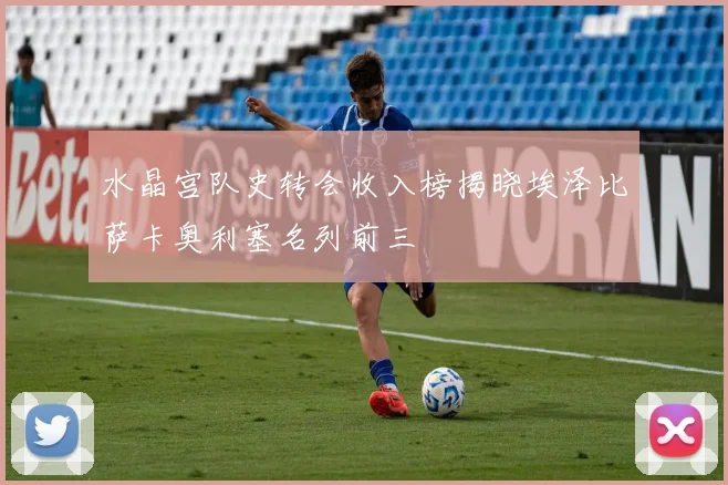 水晶宫队史转会收入榜揭晓埃泽比萨卡奥利塞名列前三