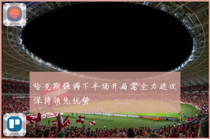 哈克斯强调下半场开局需全力进攻保持领先优势