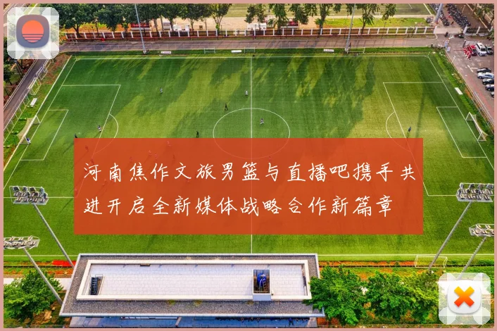 河南焦作文旅男篮与直播吧携手共进开启全新媒体战略合作新篇章