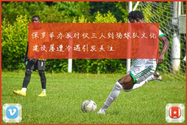 保罗举办派对仅三人到场球队文化建设屡遭冷遇引发关注