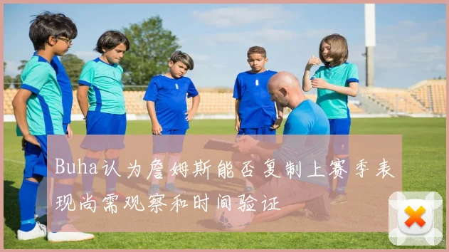 Buha认为詹姆斯能否复制上赛季表现尚需观察和时间验证