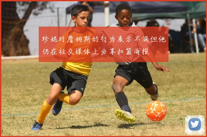 珍妮对詹姆斯的行为表示不满但他仍在社交媒体上分享扣篮海报