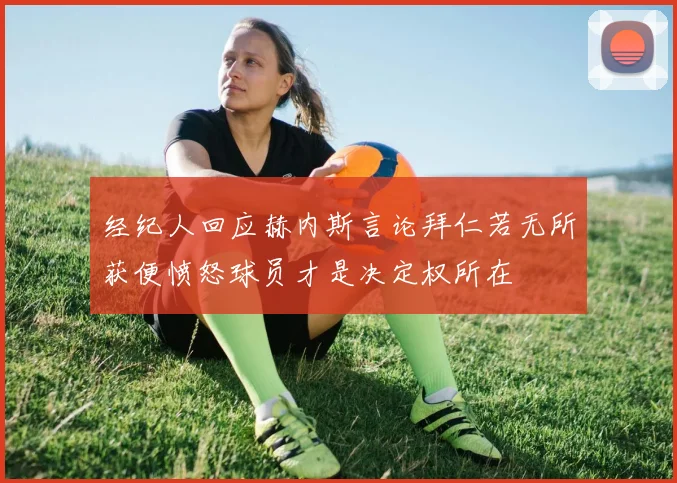 经纪人回应赫内斯言论拜仁若无所获便愤怒球员才是决定权所在