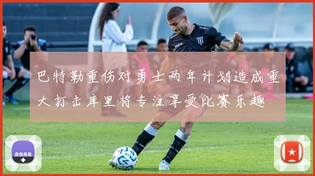 巴特勒重伤对勇士两年计划造成重大打击库里将专注享受比赛乐趣
