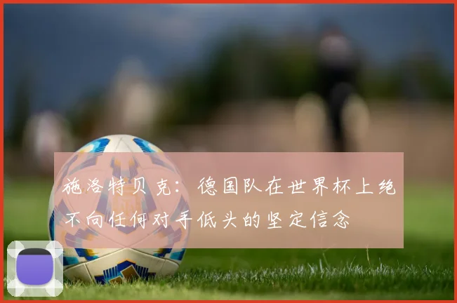 施洛特贝克：德国队在世界杯上绝不向任何对手低头的坚定信念