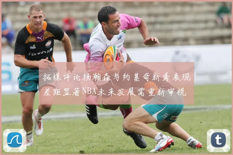 拓媒评论杨瀚森与约基奇新秀表现差距显著NBA未来发展需重新审视