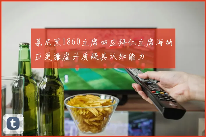 慕尼黑1860主席回应拜仁主席海纳应更谦虚并质疑其认知能力