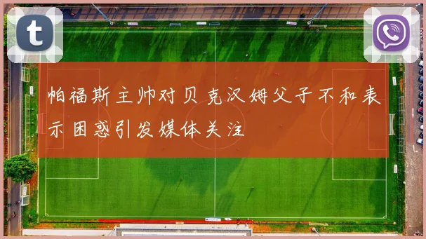 帕福斯主帅对贝克汉姆父子不和表示困惑引发媒体关注