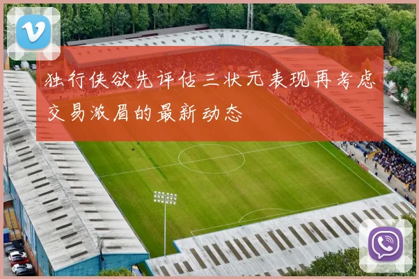 独行侠欲先评估三状元表现再考虑交易浓眉的最新动态