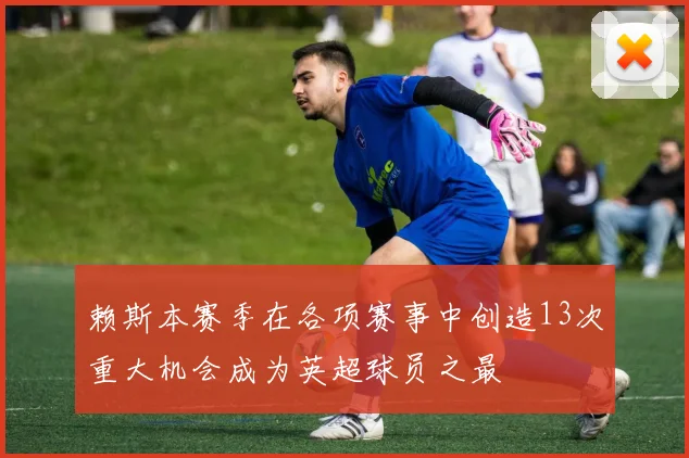 赖斯本赛季在各项赛事中创造13次重大机会成为英超球员之最