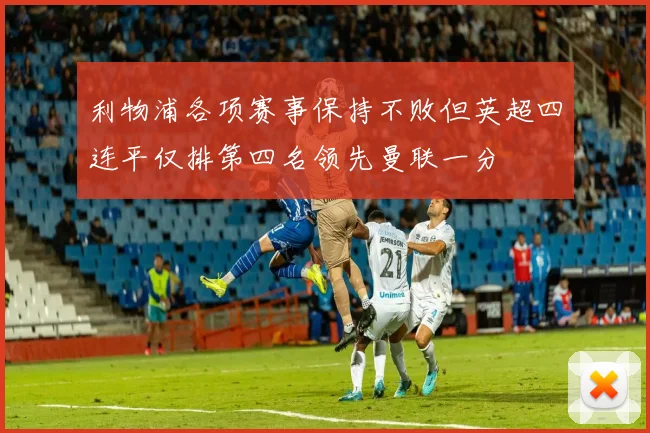 利物浦各项赛事保持不败但英超四连平仅排第四名领先曼联一分