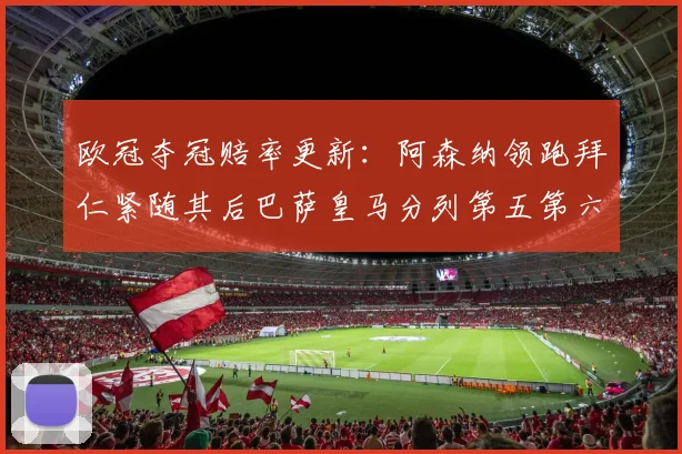 欧冠夺冠赔率更新：阿森纳领跑拜仁紧随其后巴萨皇马分列第五第六位
