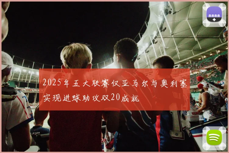 2025年五大联赛仅亚马尔与奥利塞实现进球助攻双20成就