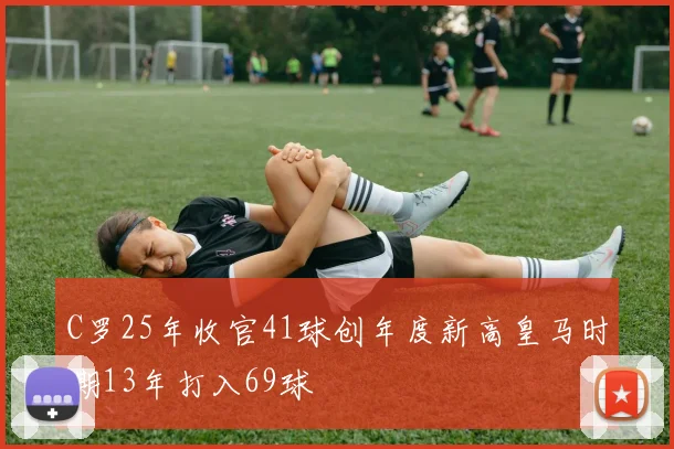 C罗25年收官41球创年度新高皇马时期13年打入69球