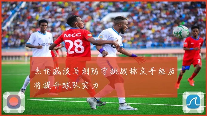 杰伦威谈马刺防守挑战称交手经历将提升球队实力