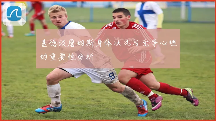 基德谈詹姆斯身体状况与竞争心理的重要性分析