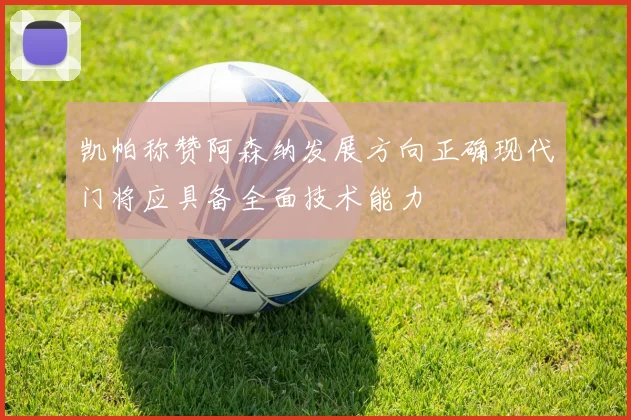 凯帕称赞阿森纳发展方向正确现代门将应具备全面技术能力