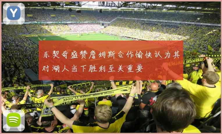 东契奇盛赞詹姆斯合作愉快认为其对湖人当下胜利至关重要