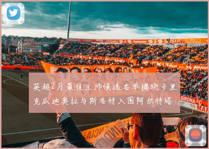 英超2月最佳主帅候选名单揭晓卡里克瓜迪奥拉与斯洛特入围阿尔特塔遗憾落选