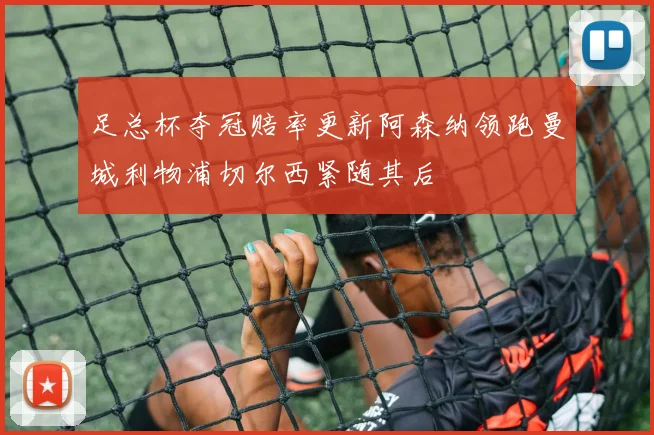 足总杯夺冠赔率更新阿森纳领跑曼城利物浦切尔西紧随其后
