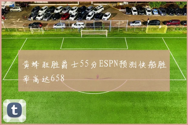 黄蜂狂胜爵士55分ESPN预测快船胜率高达658