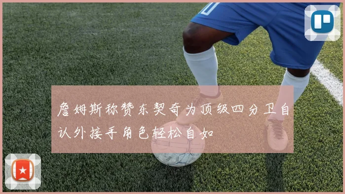詹姆斯称赞东契奇为顶级四分卫自认外接手角色轻松自如