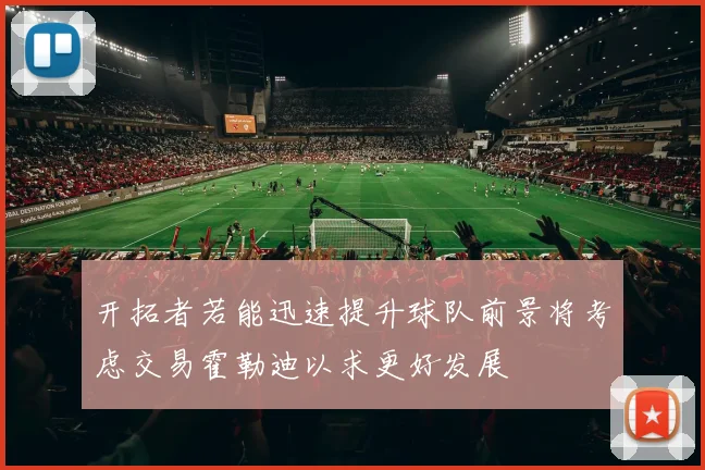 开拓者若能迅速提升球队前景将考虑交易霍勒迪以求更好发展