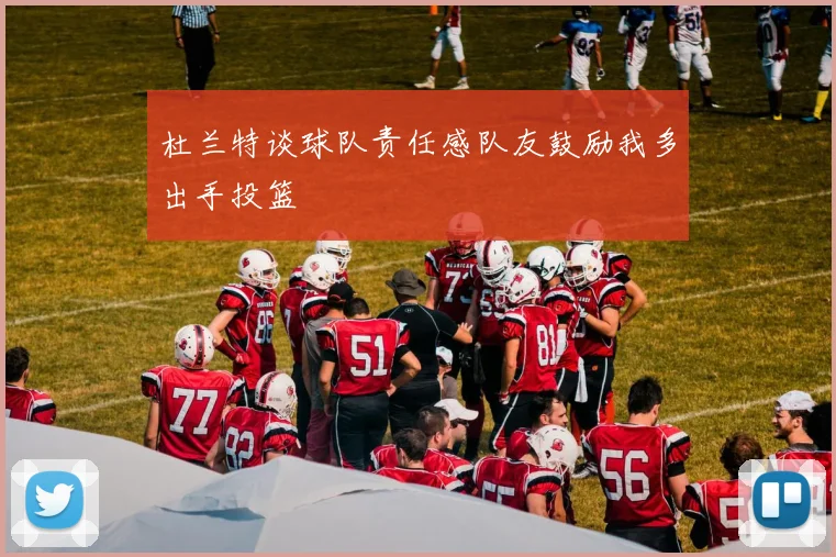 杜兰特谈球队责任感队友鼓励我多出手投篮