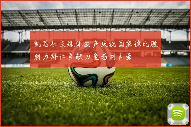 凯恩社交媒体发声庆祝国家德比胜利为拜仁贡献力量感到自豪