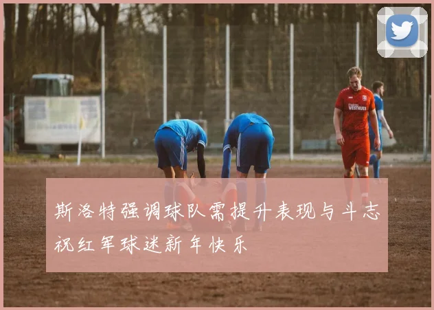 斯洛特强调球队需提升表现与斗志祝红军球迷新年快乐