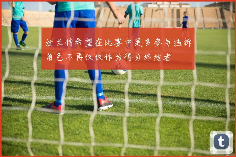 杜兰特希望在比赛中更多参与挡拆角色不再仅仅作为得分终结者