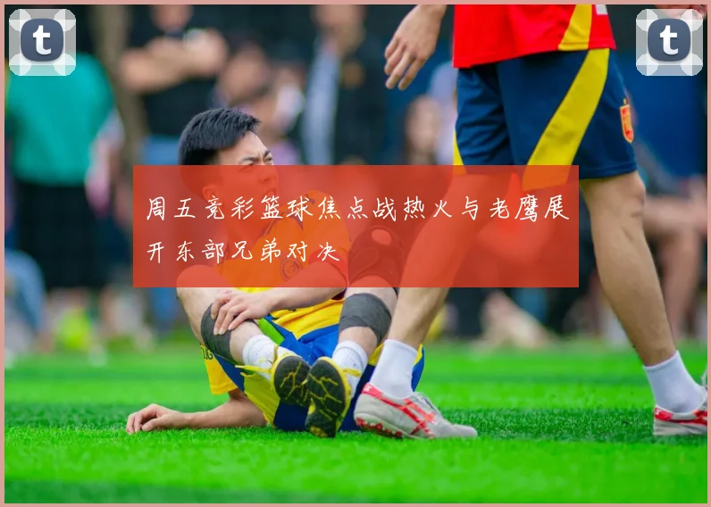 周五竞彩篮球焦点战热火与老鹰展开东部兄弟对决