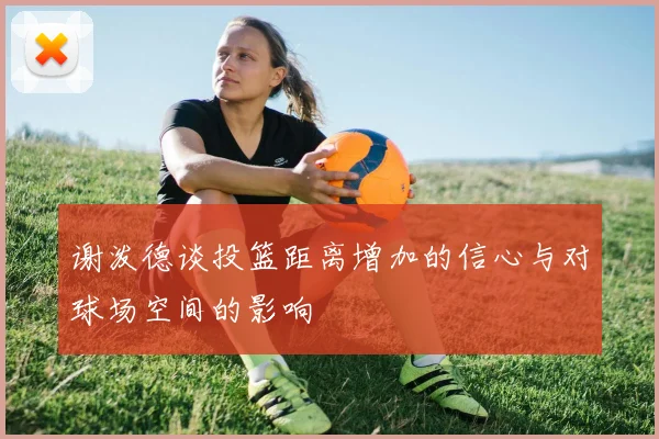 谢泼德谈投篮距离增加的信心与对球场空间的影响