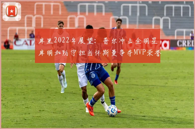 库里2022年展望：普尔冲击全明星库明加防守担当怀斯曼争夺MVP荣誉